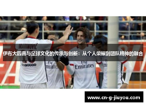 伊布大四喜与足球文化的传承与创新:从个人荣耀到团队精神的融合 伊布大四喜与足球文化的传承与创新:从个人荣耀到团队精神的融合