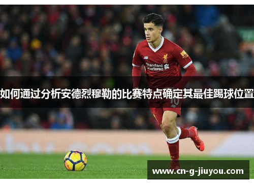 如何通过分析安德烈穆勒的比赛特点确定其最佳踢球位置 如何通过分析安德烈穆勒的比赛特点确定其最佳踢球位置