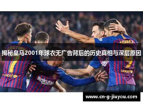 揭秘皇马2001年球衣无广告背后的历史真相与深层原因 揭秘皇马2001年球衣无广告背后的历史真相与深层原因