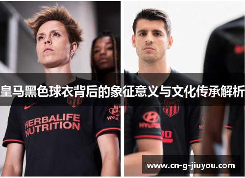 皇马黑色球衣背后的象征意义与文化传承解析 皇马黑色球衣背后的象征意义与文化传承解析