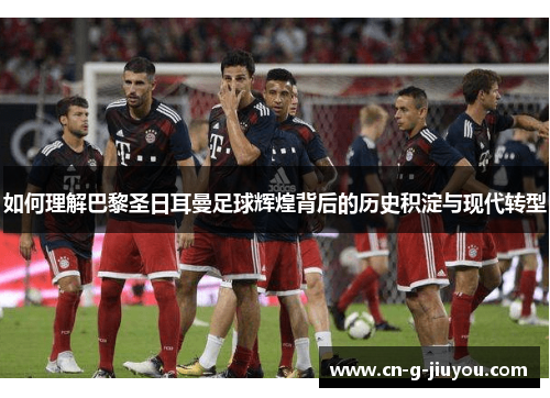 如何理解巴黎圣日耳曼足球辉煌背后的历史积淀与现代转型 如何理解巴黎圣日耳曼足球辉煌背后的历史积淀与现代转型