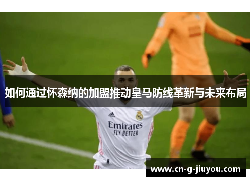 如何通过怀森纳的加盟推动皇马防线革新与未来布局 如何通过怀森纳的加盟推动皇马防线革新与未来布局