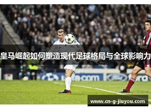 皇马崛起如何塑造现代足球格局与全球影响力 皇马崛起如何塑造现代足球格局与全球影响力