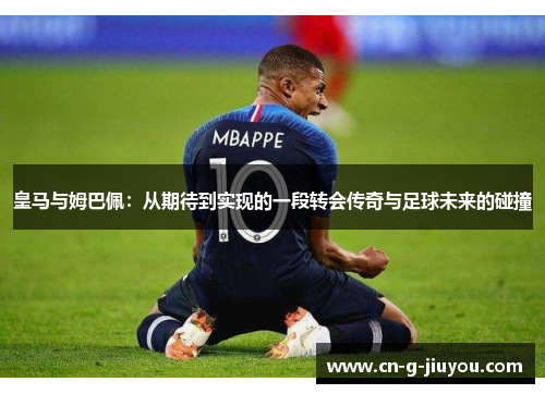 皇马与姆巴佩:从期待到实现的一段转会传奇与足球未来的碰撞 皇马与姆巴佩:从期待到实现的一段转会传奇与足球未来的碰撞