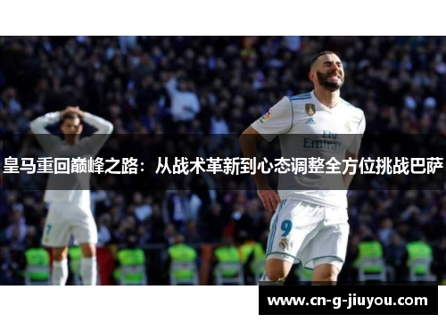 皇马重回巅峰之路:从战术革新到心态调整全方位挑战巴萨 皇马重回巅峰之路:从战术革新到心态调整全方位挑战巴萨