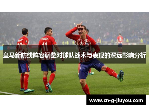 皇马新防线阵容调整对球队战术与表现的深远影响分析