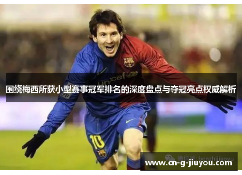 围绕梅西所获小型赛事冠军排名的深度盘点与夺冠亮点权威解析