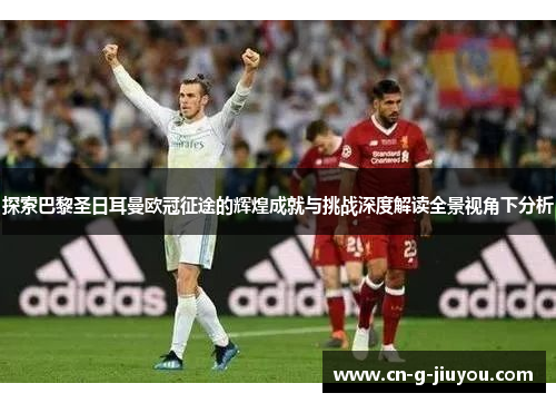 探索巴黎圣日耳曼欧冠征途的辉煌成就与挑战深度解读全景视角下分析