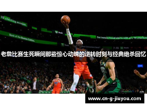 老詹比赛生死瞬间那些惊心动魄的逆转时刻与经典绝杀回忆