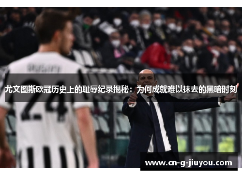 尤文图斯欧冠历史上的耻辱纪录揭秘:为何成就难以抹去的黑暗时刻 尤文图斯欧冠历史上的耻辱纪录揭秘:为何成就难以抹去的黑暗时刻