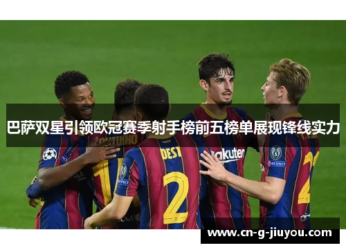巴萨双星引领欧冠赛季射手榜前五榜单展现锋线实力