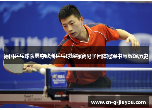 德国乒乓球队勇夺欧洲乒乓球锦标赛男子团体冠军书写辉煌历史