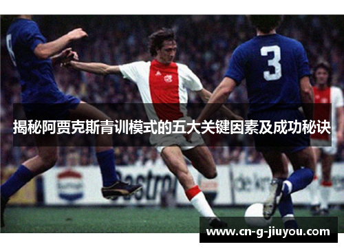 揭秘阿贾克斯青训模式的五大关键因素及成功秘诀