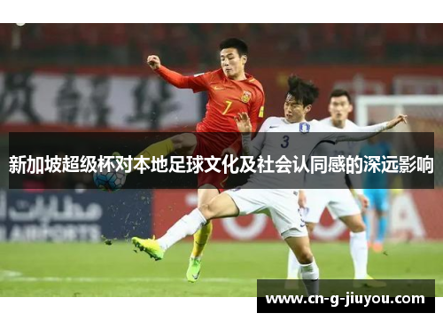 新加坡超级杯对本地足球文化及社会认同感的深远影响