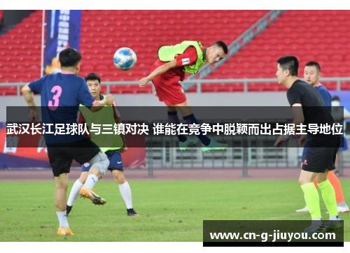武汉长江足球队与三镇对决 谁能在竞争中脱颖而出占据主导地位