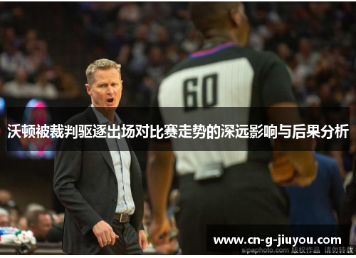 沃顿被裁判驱逐出场对比赛走势的深远影响与后果分析