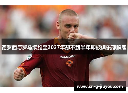 德罗西与罗马续约至2027年却不到半年即被俱乐部解雇