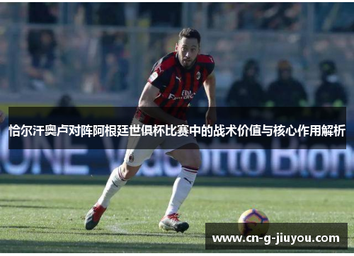 恰尔汗奥卢对阵阿根廷世俱杯比赛中的战术价值与核心作用解析