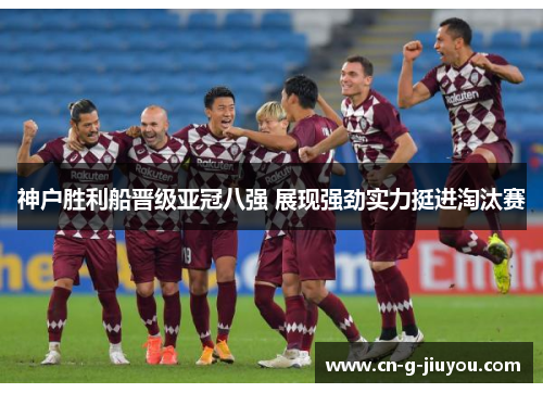 神户胜利船晋级亚冠八强 展现强劲实力挺进淘汰赛