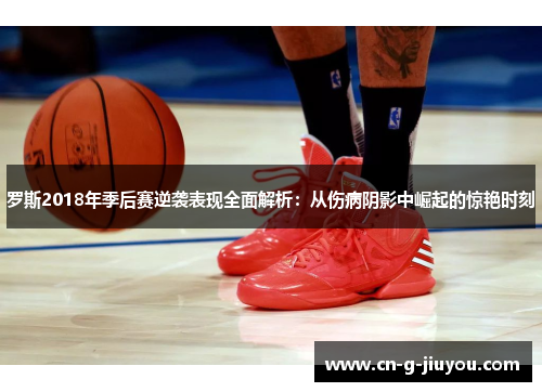 罗斯2018年季后赛逆袭表现全面解析:从伤病阴影中崛起的惊艳时刻 罗斯2018年季后赛逆袭表现全面解析:从伤病阴影中崛起的惊艳时刻