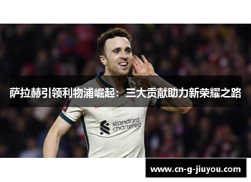 萨拉赫引领利物浦崛起:三大贡献助力新荣耀之路 萨拉赫引领利物浦崛起:三大贡献助力新荣耀之路