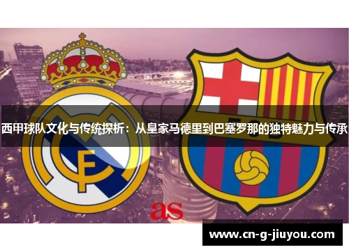西甲球队文化与传统探析:从皇家马德里到巴塞罗那的独特魅力与传承 西甲球队文化与传统探析:从皇家马德里到巴塞罗那的独特魅力与传承