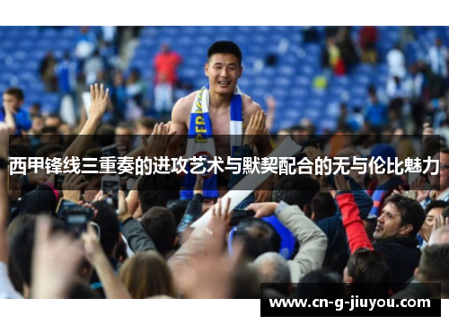 西甲锋线三重奏的进攻艺术与默契配合的无与伦比魅力 西甲锋线三重奏的进攻艺术与默契配合的无与伦比魅力