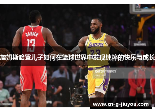 詹姆斯哈登儿子如何在篮球世界中发现纯粹的快乐与成长