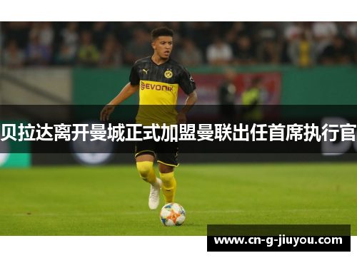 贝拉达离开曼城正式加盟曼联出任首席执行官 贝拉达离开曼城正式加盟曼联出任首席执行官