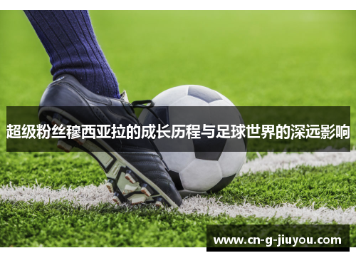 超级粉丝穆西亚拉的成长历程与足球世界的深远影响 超级粉丝穆西亚拉的成长历程与足球世界的深远影响