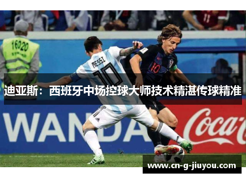迪亚斯:西班牙中场控球大师技术精湛传球精准 迪亚斯:西班牙中场控球大师技术精湛传球精准