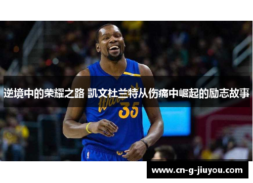 逆境中的荣耀之路 凯文杜兰特从伤痛中崛起的励志故事 逆境中的荣耀之路 凯文杜兰特从伤痛中崛起的励志故事