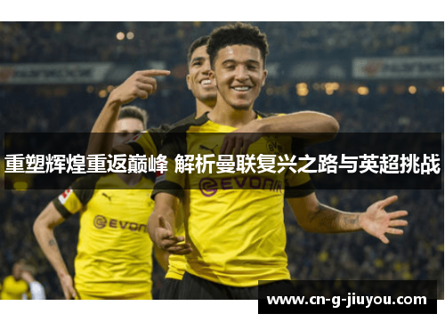 重塑辉煌重返巅峰 解析曼联复兴之路与英超挑战 重塑辉煌重返巅峰 解析曼联复兴之路与英超挑战