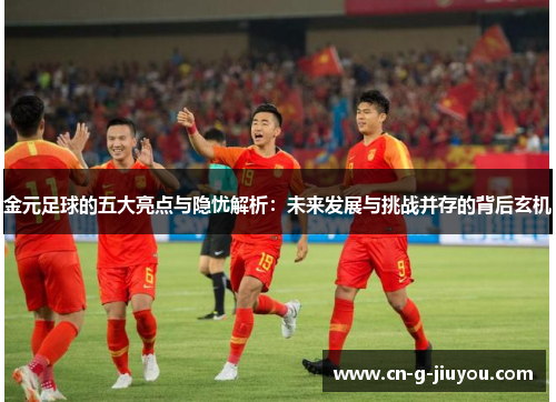 金元足球的五大亮点与隐忧解析:未来发展与挑战并存的背后玄机 金元足球的五大亮点与隐忧解析:未来发展与挑战并存的背后玄机