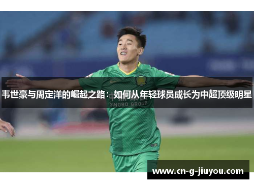 韦世豪与周定洋的崛起之路:如何从年轻球员成长为中超顶级明星 韦世豪与周定洋的崛起之路:如何从年轻球员成长为中超顶级明星