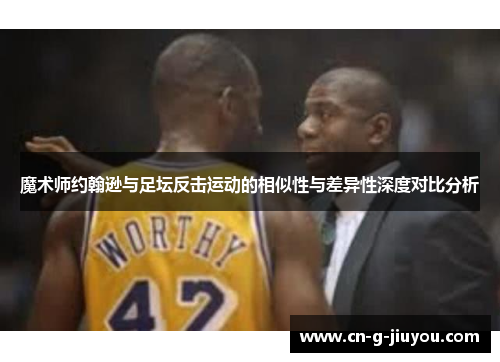 魔术师约翰逊与足坛反击运动的相似性与差异性深度对比分析 魔术师约翰逊与足坛反击运动的相似性与差异性深度对比分析