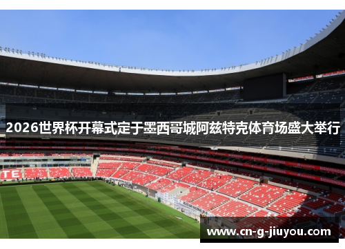 2026世界杯开幕式定于墨西哥城阿兹特克体育场盛大举行 2026世界杯开幕式定于墨西哥城阿兹特克体育场盛大举行
