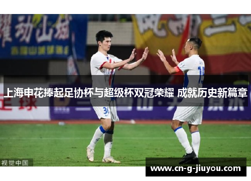 上海申花捧起足协杯与超级杯双冠荣耀 成就历史新篇章