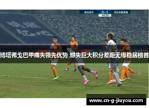 博塔弗戈巴甲痛失领先优势 憾失巨大积分差距无缘稳居榜首