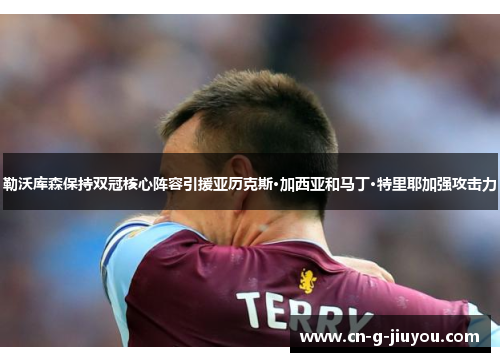 勒沃库森保持双冠核心阵容引援亚历克斯·加西亚和马丁·特里耶加强攻击力 勒沃库森保持双冠核心阵容引援亚历克斯·加西亚和马丁·特里耶加强攻击力